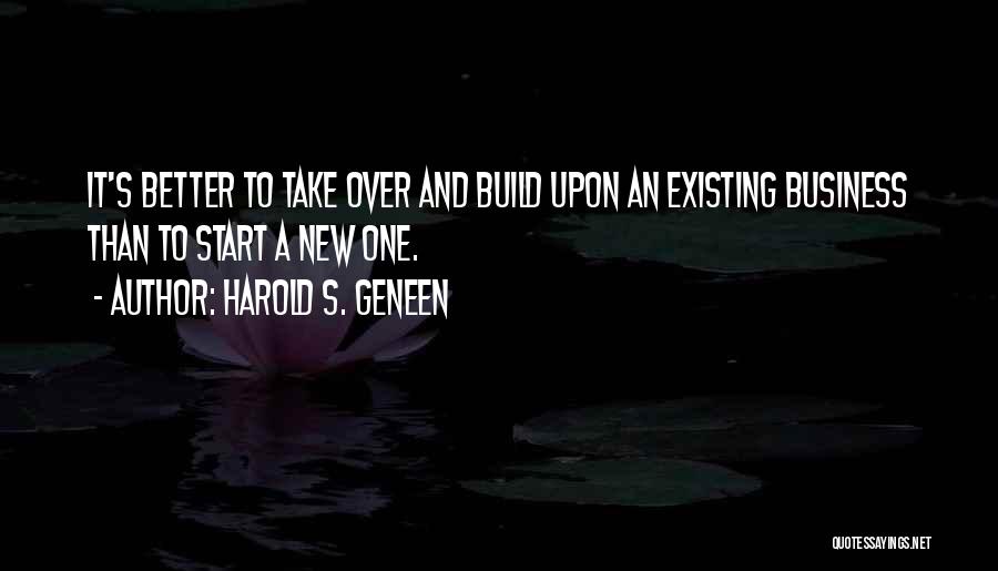 Harold S. Geneen Quotes: It's Better To Take Over And Build Upon An Existing Business Than To Start A New One.