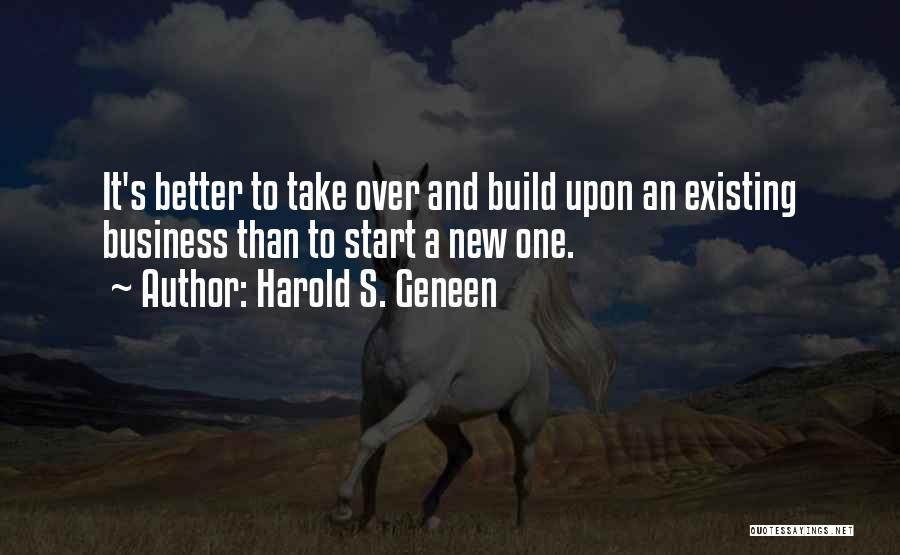 Harold S. Geneen Quotes: It's Better To Take Over And Build Upon An Existing Business Than To Start A New One.
