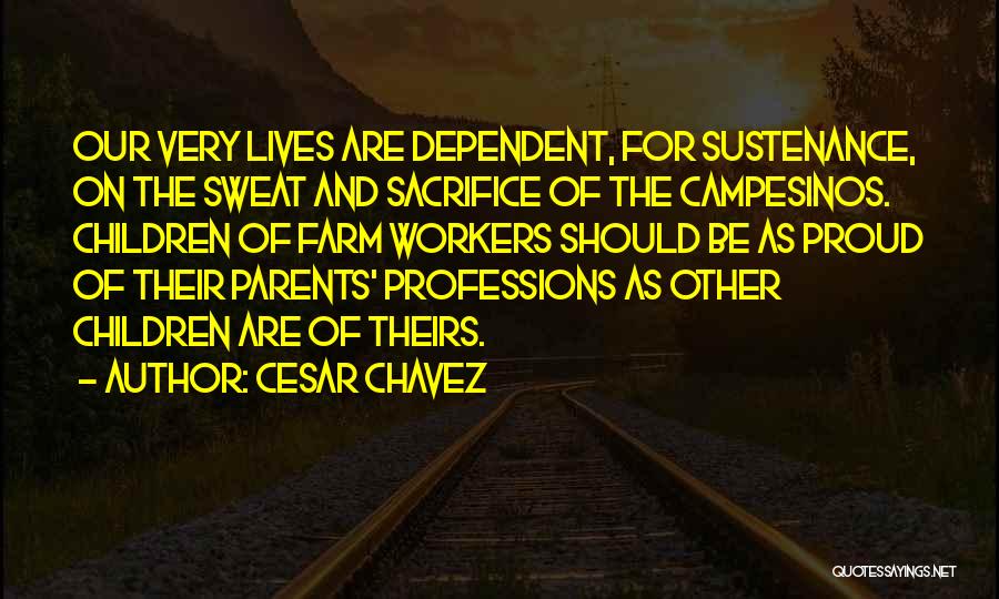 Cesar Chavez Quotes: Our Very Lives Are Dependent, For Sustenance, On The Sweat And Sacrifice Of The Campesinos. Children Of Farm Workers Should