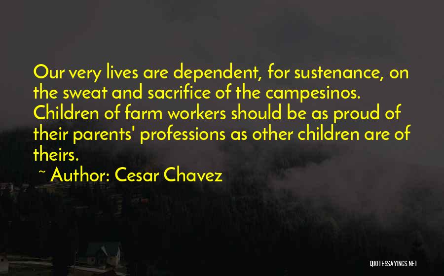 Cesar Chavez Quotes: Our Very Lives Are Dependent, For Sustenance, On The Sweat And Sacrifice Of The Campesinos. Children Of Farm Workers Should