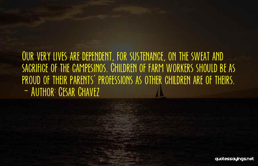 Cesar Chavez Quotes: Our Very Lives Are Dependent, For Sustenance, On The Sweat And Sacrifice Of The Campesinos. Children Of Farm Workers Should