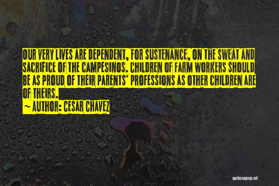 Cesar Chavez Quotes: Our Very Lives Are Dependent, For Sustenance, On The Sweat And Sacrifice Of The Campesinos. Children Of Farm Workers Should