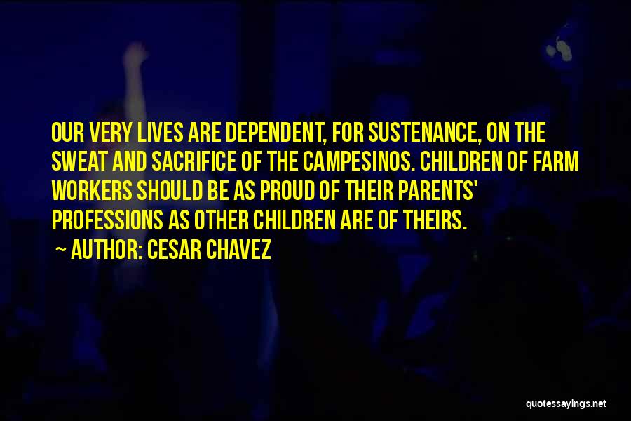 Cesar Chavez Quotes: Our Very Lives Are Dependent, For Sustenance, On The Sweat And Sacrifice Of The Campesinos. Children Of Farm Workers Should