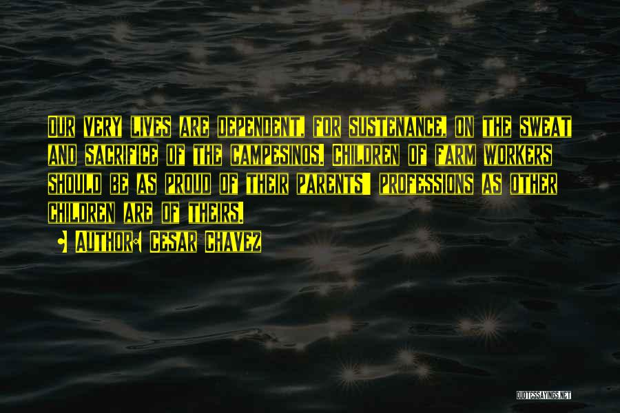 Cesar Chavez Quotes: Our Very Lives Are Dependent, For Sustenance, On The Sweat And Sacrifice Of The Campesinos. Children Of Farm Workers Should