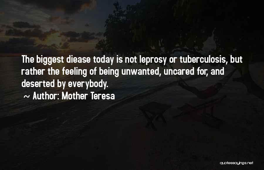 Mother Teresa Quotes: The Biggest Diease Today Is Not Leprosy Or Tuberculosis, But Rather The Feeling Of Being Unwanted, Uncared For, And Deserted