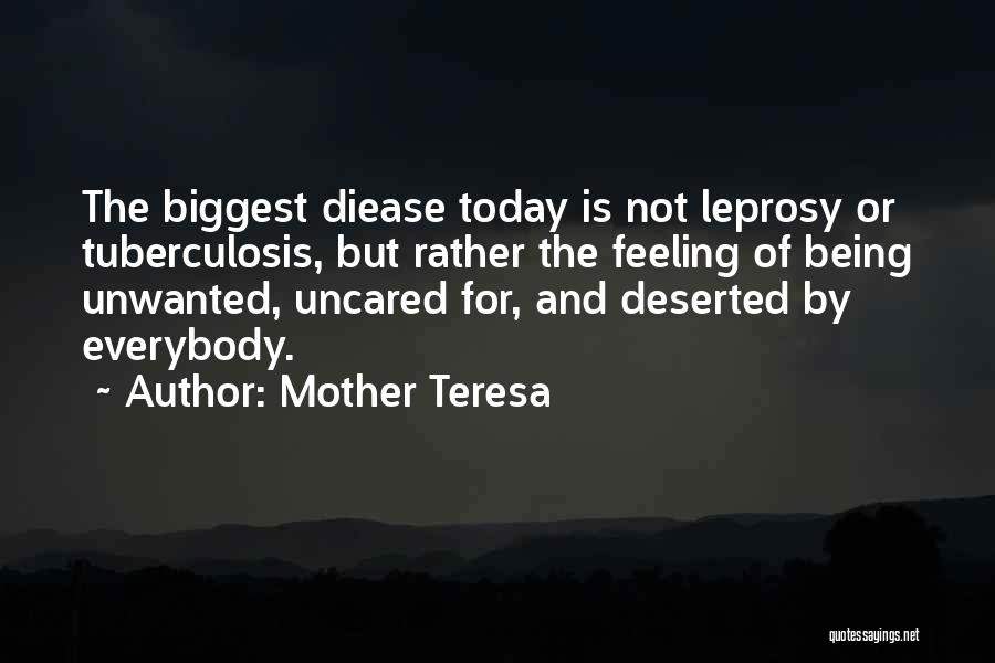 Mother Teresa Quotes: The Biggest Diease Today Is Not Leprosy Or Tuberculosis, But Rather The Feeling Of Being Unwanted, Uncared For, And Deserted