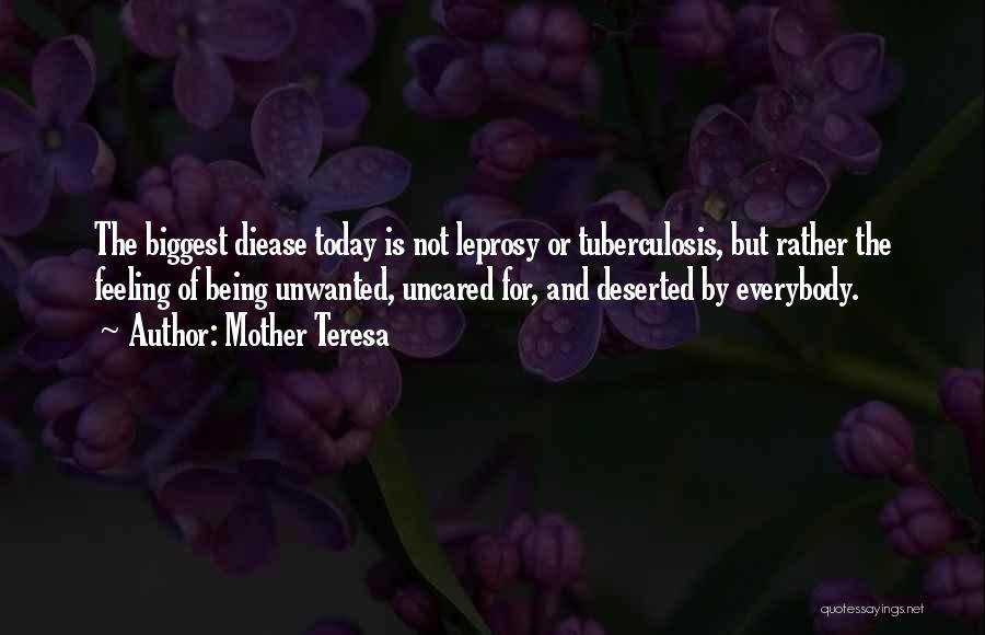 Mother Teresa Quotes: The Biggest Diease Today Is Not Leprosy Or Tuberculosis, But Rather The Feeling Of Being Unwanted, Uncared For, And Deserted