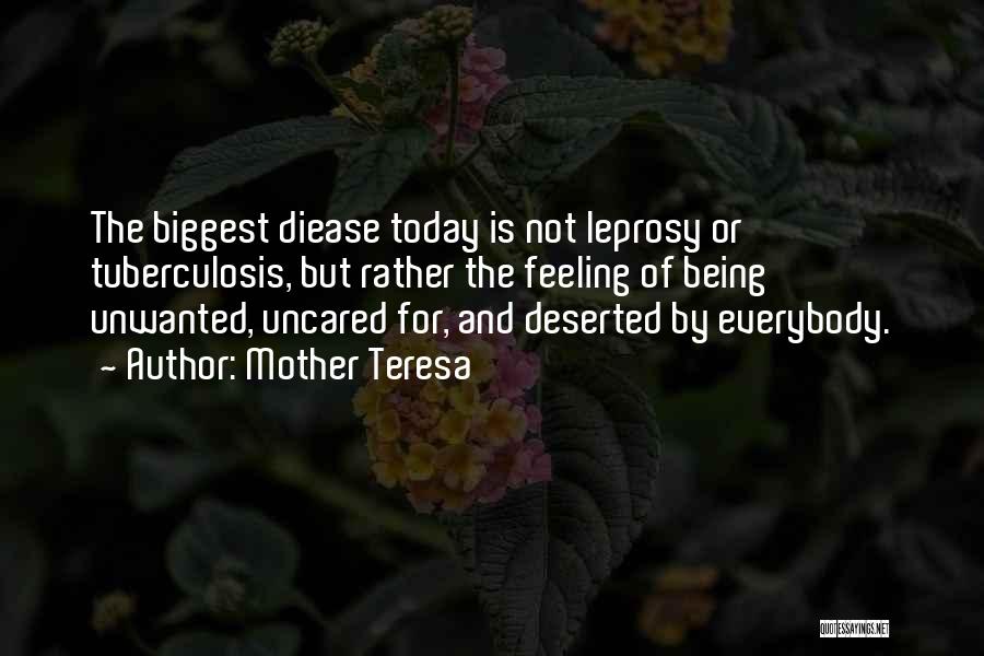 Mother Teresa Quotes: The Biggest Diease Today Is Not Leprosy Or Tuberculosis, But Rather The Feeling Of Being Unwanted, Uncared For, And Deserted