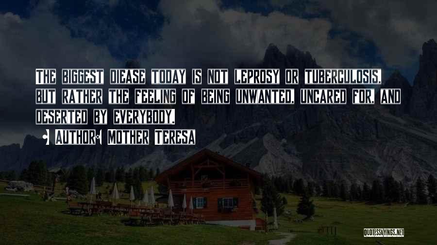 Mother Teresa Quotes: The Biggest Diease Today Is Not Leprosy Or Tuberculosis, But Rather The Feeling Of Being Unwanted, Uncared For, And Deserted