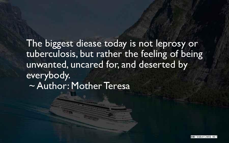 Mother Teresa Quotes: The Biggest Diease Today Is Not Leprosy Or Tuberculosis, But Rather The Feeling Of Being Unwanted, Uncared For, And Deserted