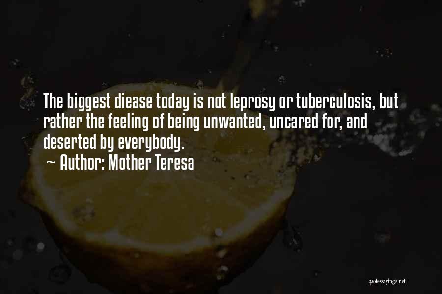 Mother Teresa Quotes: The Biggest Diease Today Is Not Leprosy Or Tuberculosis, But Rather The Feeling Of Being Unwanted, Uncared For, And Deserted