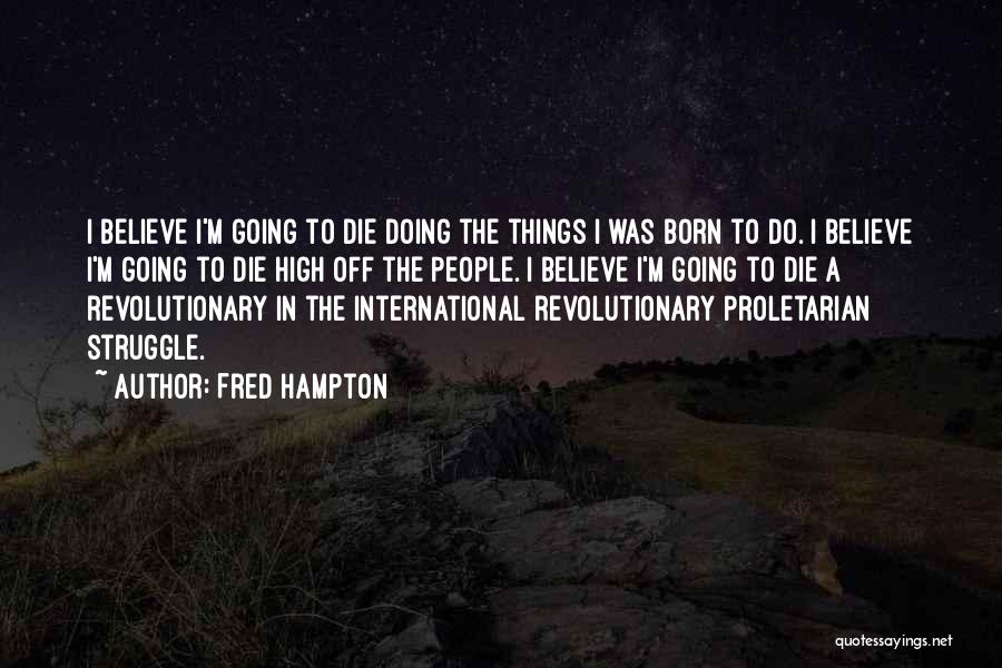 Fred Hampton Quotes: I Believe I'm Going To Die Doing The Things I Was Born To Do. I Believe I'm Going To Die