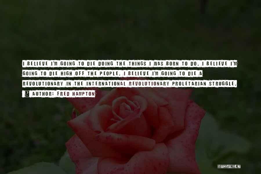 Fred Hampton Quotes: I Believe I'm Going To Die Doing The Things I Was Born To Do. I Believe I'm Going To Die