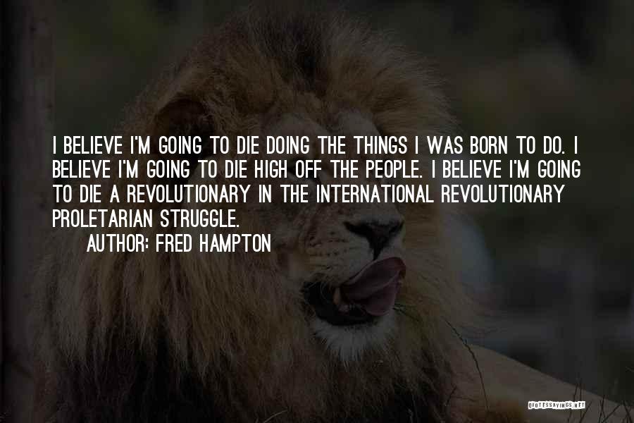 Fred Hampton Quotes: I Believe I'm Going To Die Doing The Things I Was Born To Do. I Believe I'm Going To Die