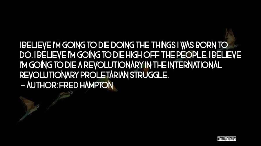 Fred Hampton Quotes: I Believe I'm Going To Die Doing The Things I Was Born To Do. I Believe I'm Going To Die