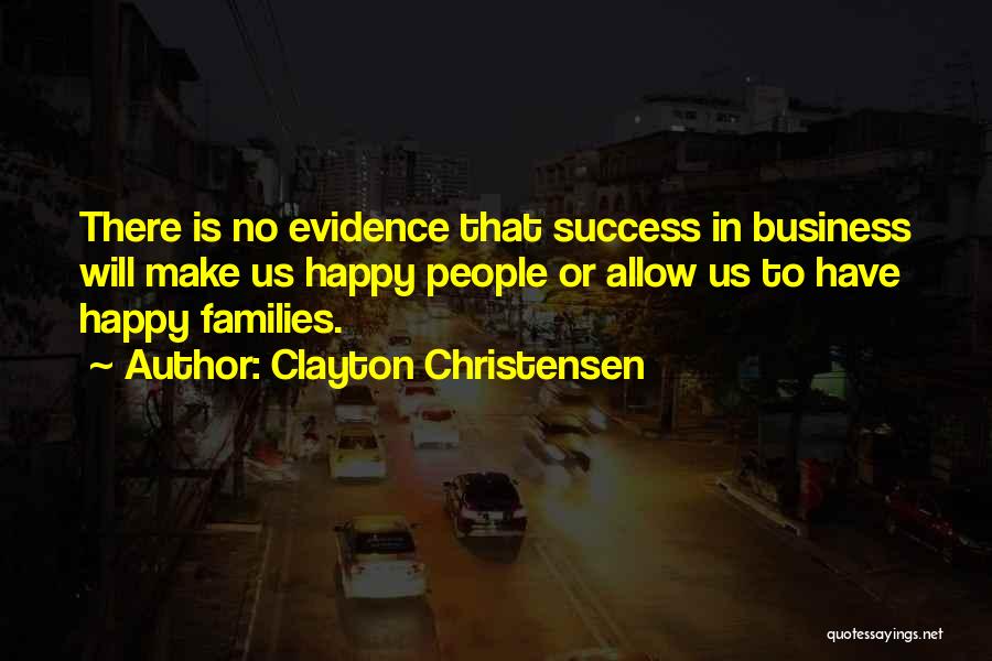 Clayton Christensen Quotes: There Is No Evidence That Success In Business Will Make Us Happy People Or Allow Us To Have Happy Families.