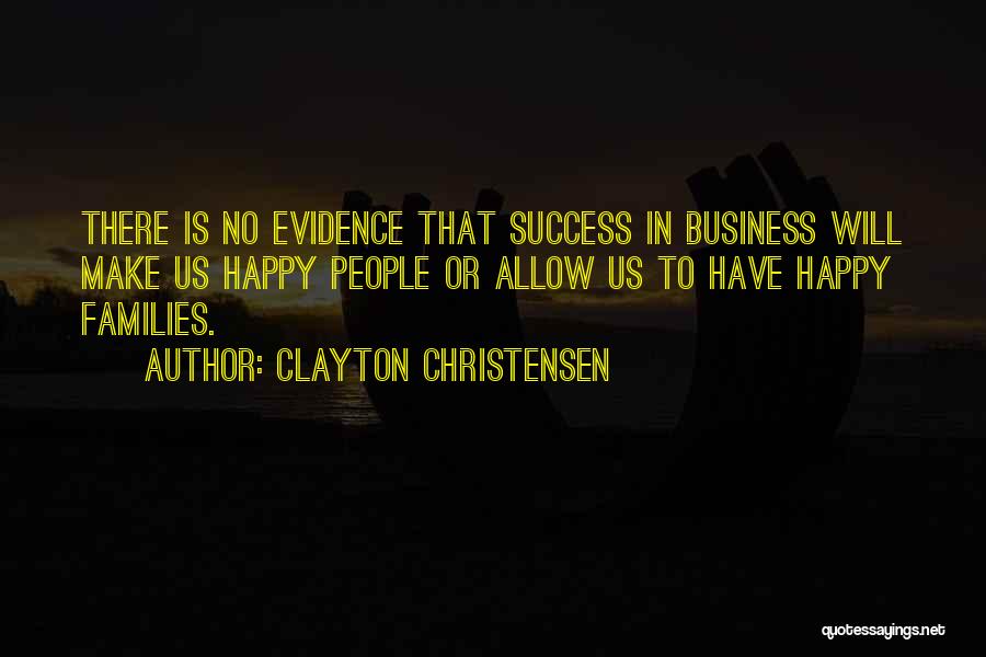 Clayton Christensen Quotes: There Is No Evidence That Success In Business Will Make Us Happy People Or Allow Us To Have Happy Families.