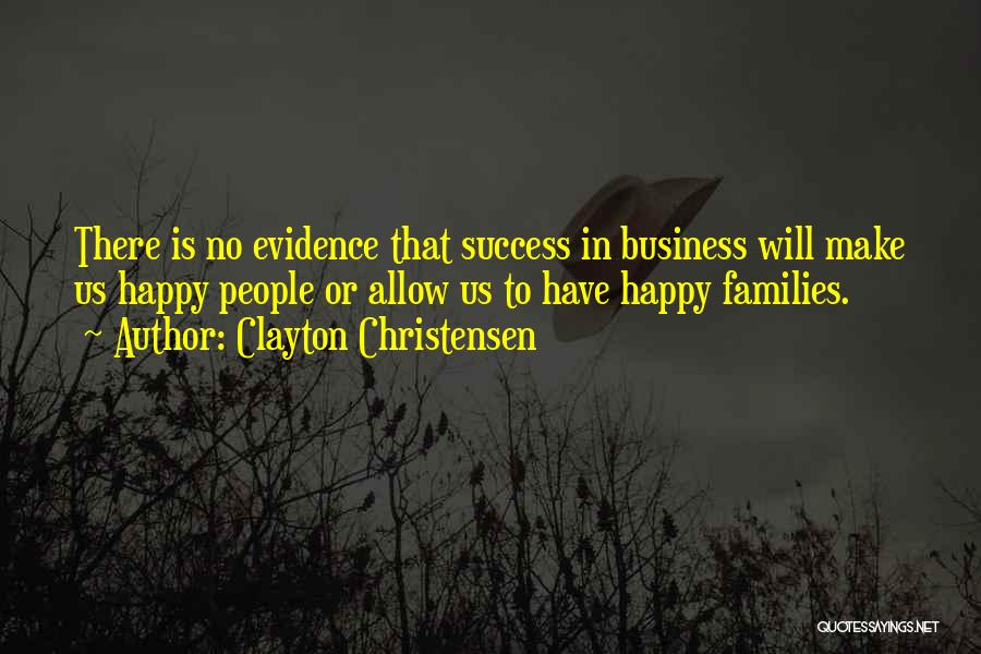 Clayton Christensen Quotes: There Is No Evidence That Success In Business Will Make Us Happy People Or Allow Us To Have Happy Families.