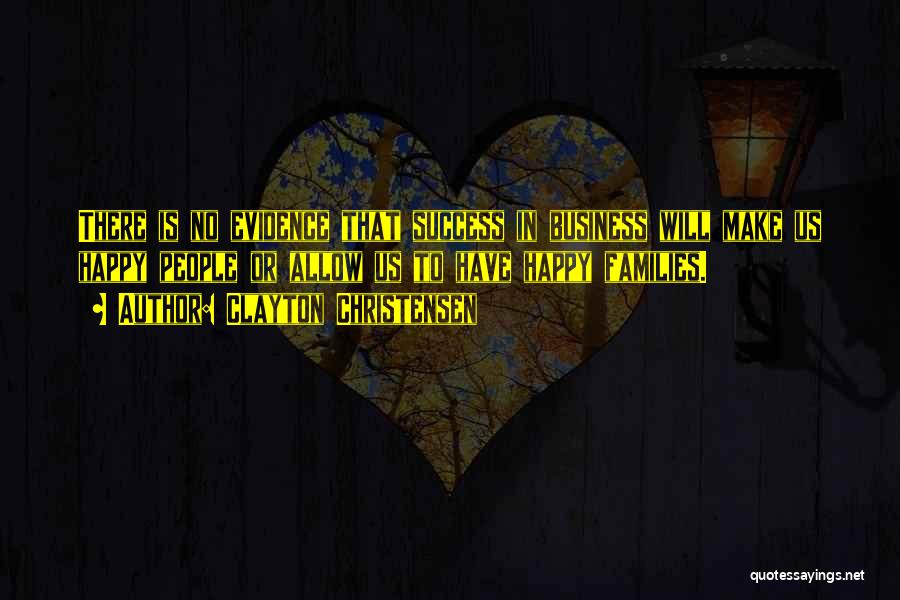 Clayton Christensen Quotes: There Is No Evidence That Success In Business Will Make Us Happy People Or Allow Us To Have Happy Families.