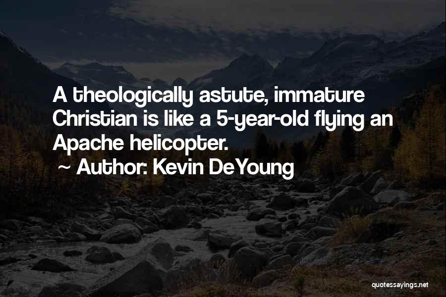 Kevin DeYoung Quotes: A Theologically Astute, Immature Christian Is Like A 5-year-old Flying An Apache Helicopter.