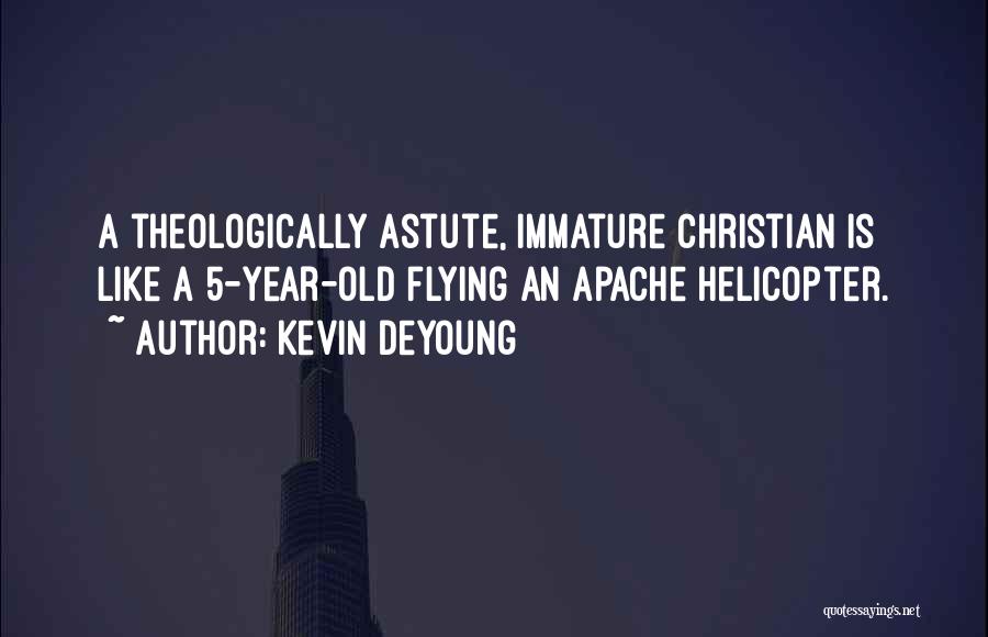 Kevin DeYoung Quotes: A Theologically Astute, Immature Christian Is Like A 5-year-old Flying An Apache Helicopter.