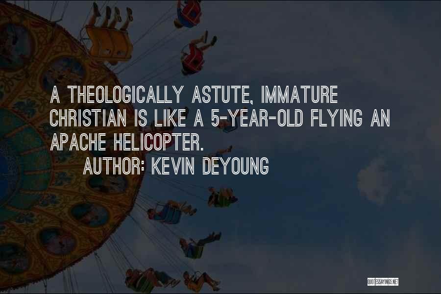 Kevin DeYoung Quotes: A Theologically Astute, Immature Christian Is Like A 5-year-old Flying An Apache Helicopter.