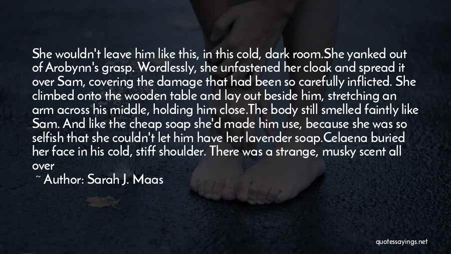 Sarah J. Maas Quotes: She Wouldn't Leave Him Like This, In This Cold, Dark Room.she Yanked Out Of Arobynn's Grasp. Wordlessly, She Unfastened Her