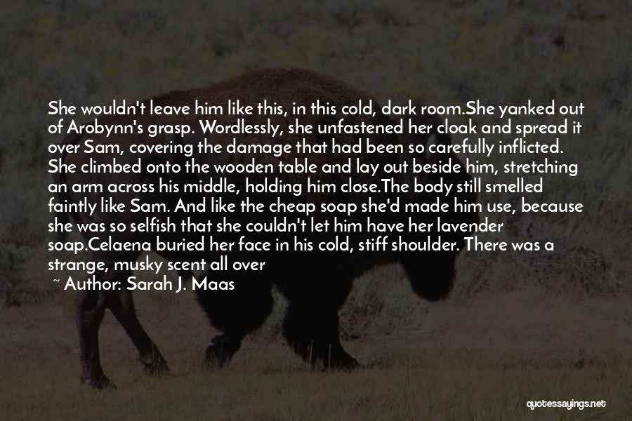 Sarah J. Maas Quotes: She Wouldn't Leave Him Like This, In This Cold, Dark Room.she Yanked Out Of Arobynn's Grasp. Wordlessly, She Unfastened Her