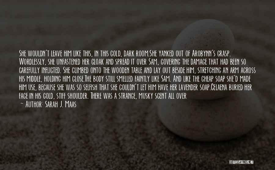 Sarah J. Maas Quotes: She Wouldn't Leave Him Like This, In This Cold, Dark Room.she Yanked Out Of Arobynn's Grasp. Wordlessly, She Unfastened Her