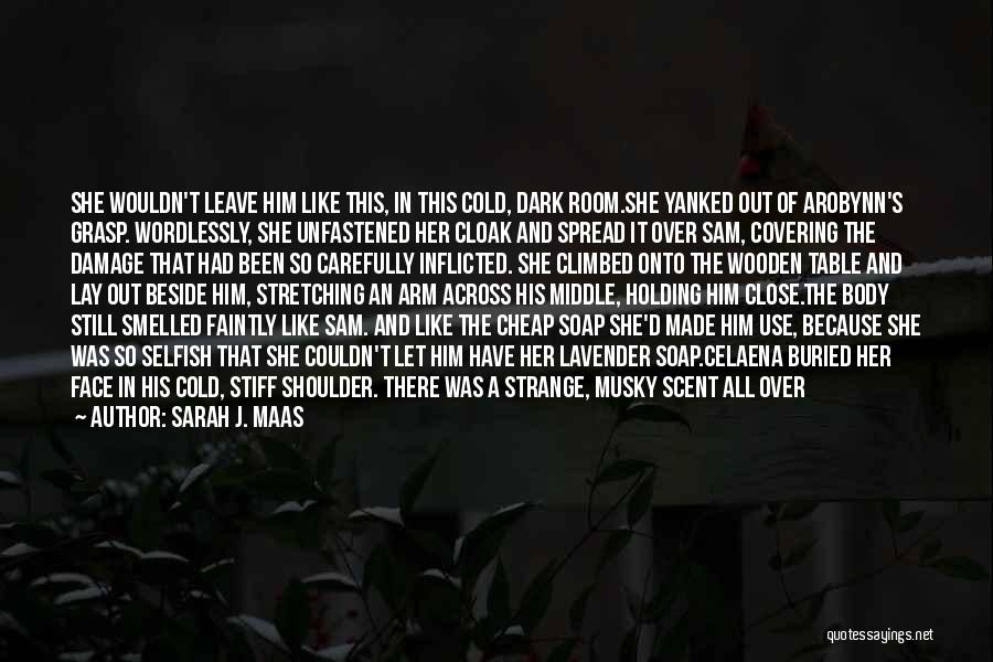 Sarah J. Maas Quotes: She Wouldn't Leave Him Like This, In This Cold, Dark Room.she Yanked Out Of Arobynn's Grasp. Wordlessly, She Unfastened Her