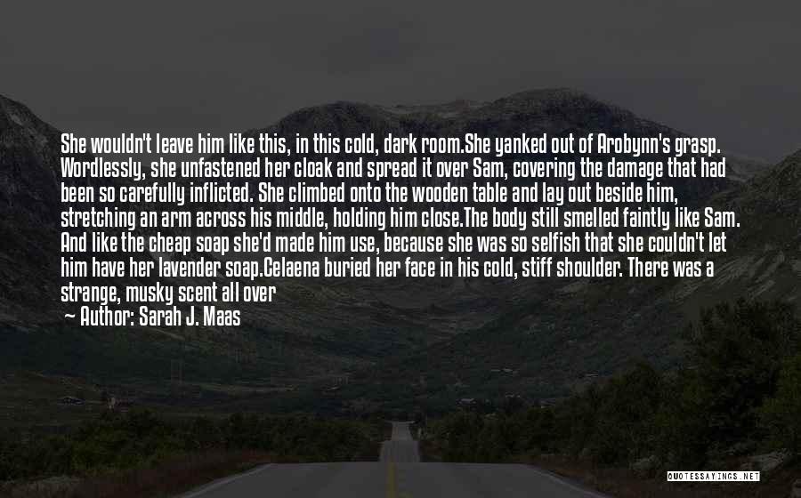 Sarah J. Maas Quotes: She Wouldn't Leave Him Like This, In This Cold, Dark Room.she Yanked Out Of Arobynn's Grasp. Wordlessly, She Unfastened Her