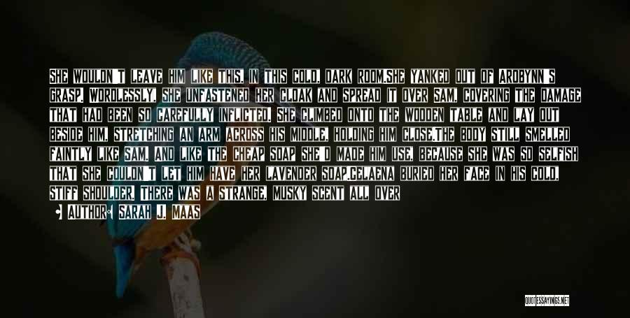 Sarah J. Maas Quotes: She Wouldn't Leave Him Like This, In This Cold, Dark Room.she Yanked Out Of Arobynn's Grasp. Wordlessly, She Unfastened Her