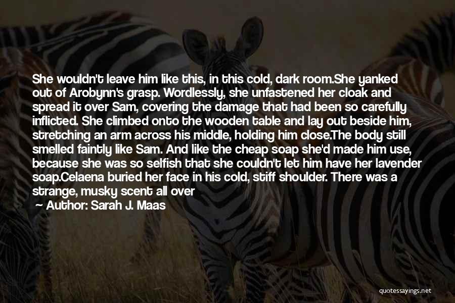 Sarah J. Maas Quotes: She Wouldn't Leave Him Like This, In This Cold, Dark Room.she Yanked Out Of Arobynn's Grasp. Wordlessly, She Unfastened Her