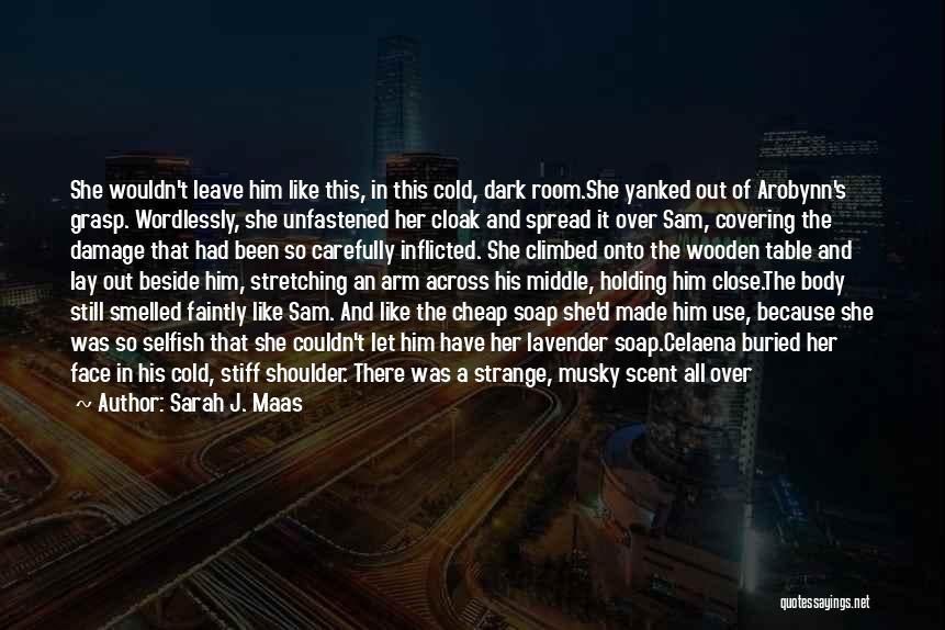 Sarah J. Maas Quotes: She Wouldn't Leave Him Like This, In This Cold, Dark Room.she Yanked Out Of Arobynn's Grasp. Wordlessly, She Unfastened Her