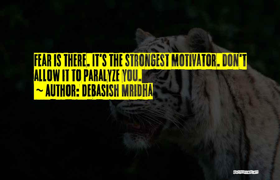 Debasish Mridha Quotes: Fear Is There. It's The Strongest Motivator. Don't Allow It To Paralyze You.