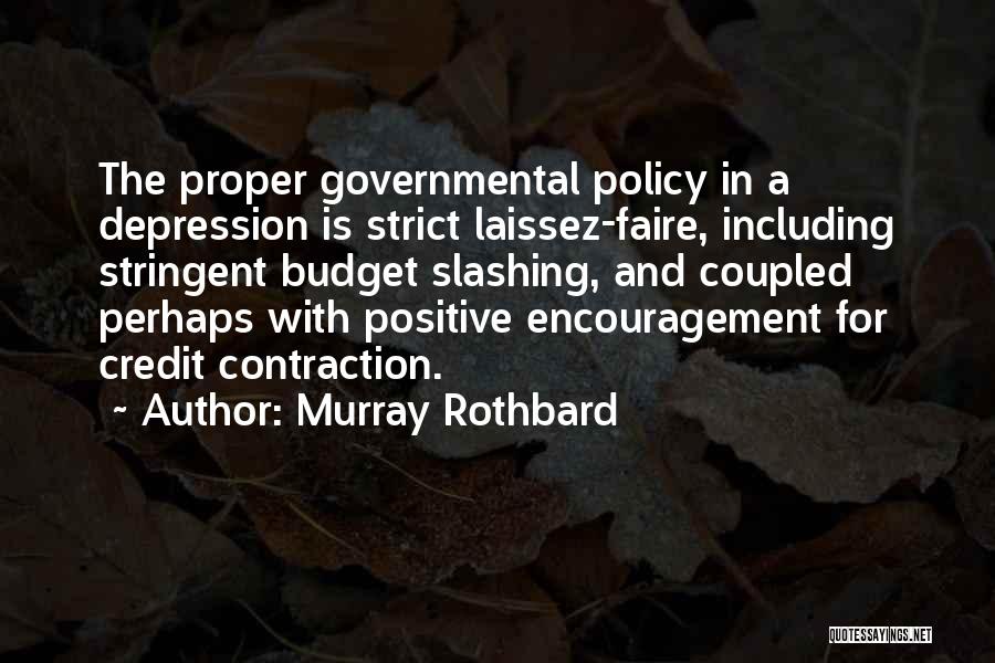 Murray Rothbard Quotes: The Proper Governmental Policy In A Depression Is Strict Laissez-faire, Including Stringent Budget Slashing, And Coupled Perhaps With Positive Encouragement