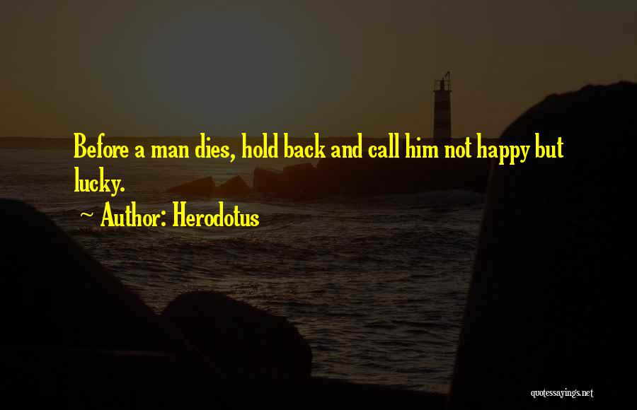 Herodotus Quotes: Before A Man Dies, Hold Back And Call Him Not Happy But Lucky.