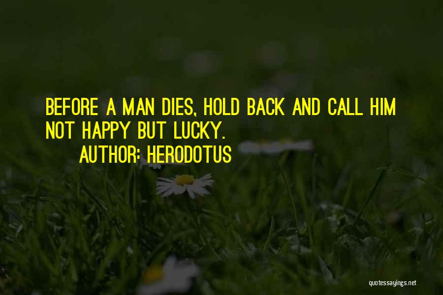 Herodotus Quotes: Before A Man Dies, Hold Back And Call Him Not Happy But Lucky.