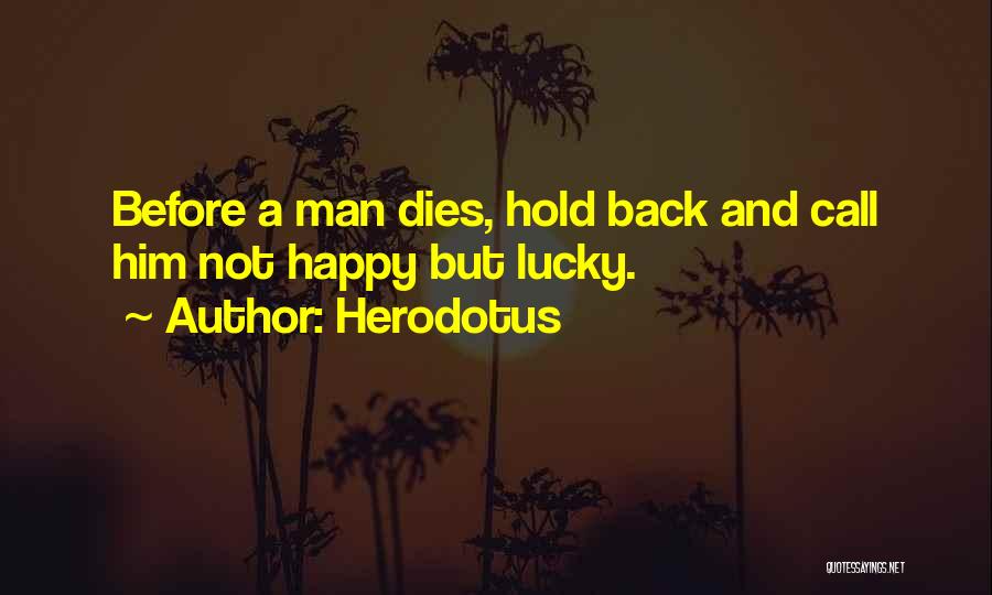 Herodotus Quotes: Before A Man Dies, Hold Back And Call Him Not Happy But Lucky.