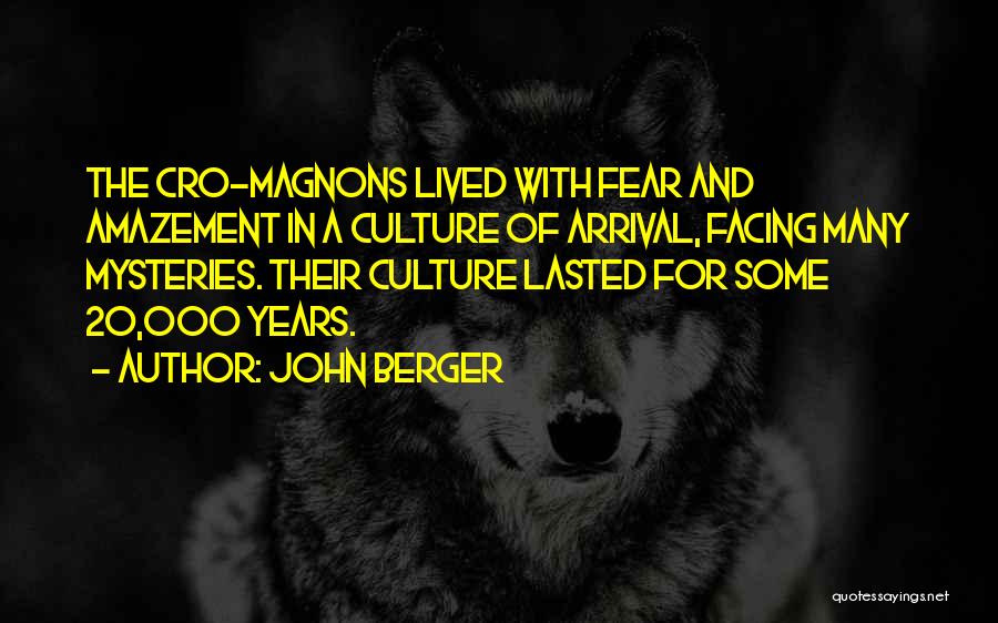 John Berger Quotes: The Cro-magnons Lived With Fear And Amazement In A Culture Of Arrival, Facing Many Mysteries. Their Culture Lasted For Some