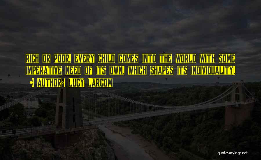 Lucy Larcom Quotes: Rich Or Poor, Every Child Comes Into The World With Some Imperative Need Of Its Own, Which Shapes Its Individuality.
