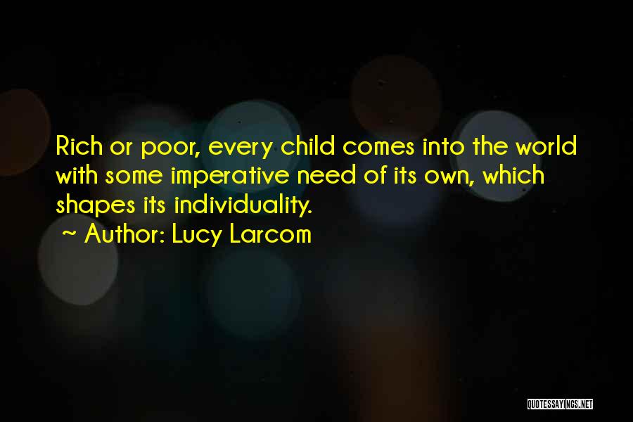 Lucy Larcom Quotes: Rich Or Poor, Every Child Comes Into The World With Some Imperative Need Of Its Own, Which Shapes Its Individuality.