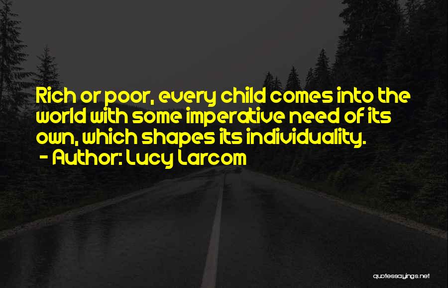 Lucy Larcom Quotes: Rich Or Poor, Every Child Comes Into The World With Some Imperative Need Of Its Own, Which Shapes Its Individuality.