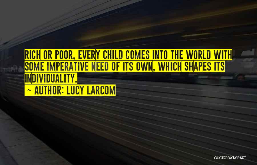 Lucy Larcom Quotes: Rich Or Poor, Every Child Comes Into The World With Some Imperative Need Of Its Own, Which Shapes Its Individuality.