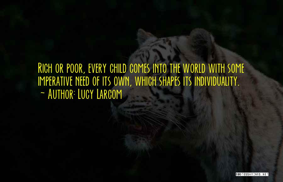 Lucy Larcom Quotes: Rich Or Poor, Every Child Comes Into The World With Some Imperative Need Of Its Own, Which Shapes Its Individuality.