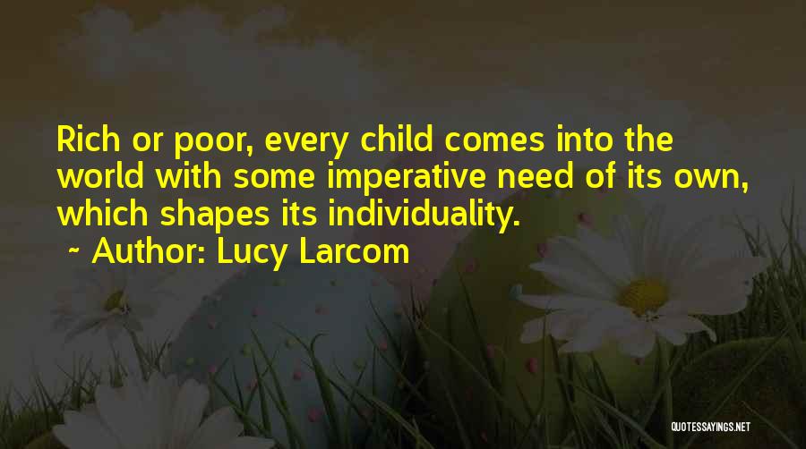 Lucy Larcom Quotes: Rich Or Poor, Every Child Comes Into The World With Some Imperative Need Of Its Own, Which Shapes Its Individuality.