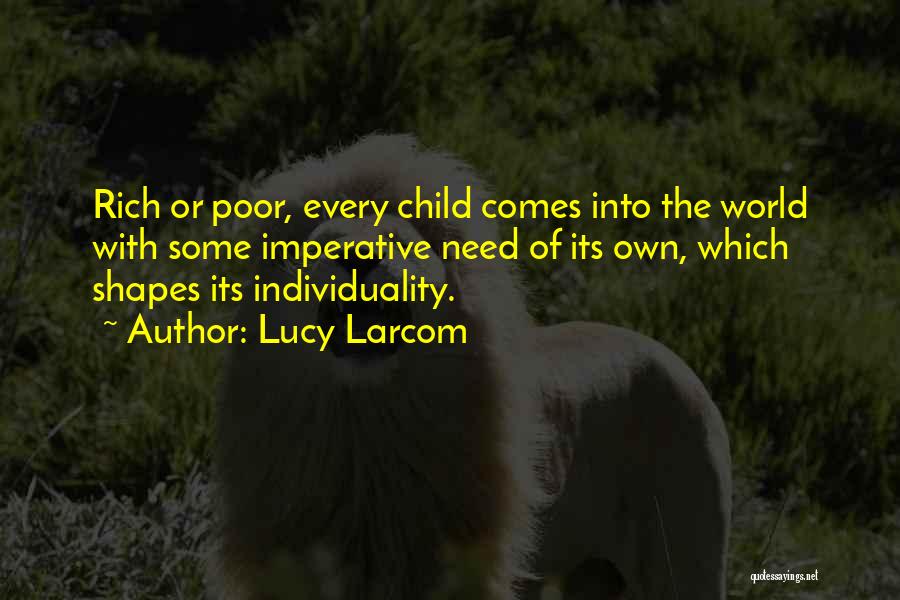 Lucy Larcom Quotes: Rich Or Poor, Every Child Comes Into The World With Some Imperative Need Of Its Own, Which Shapes Its Individuality.
