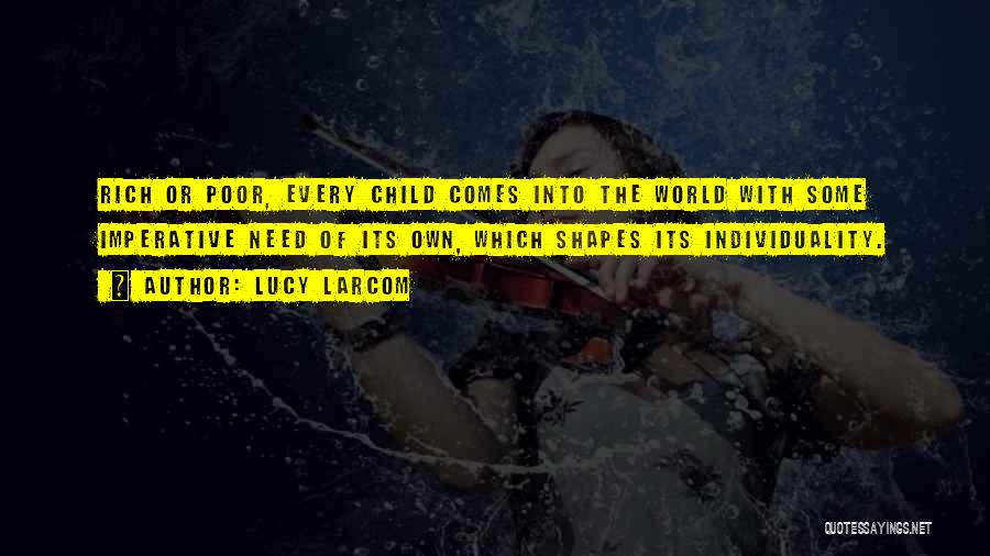 Lucy Larcom Quotes: Rich Or Poor, Every Child Comes Into The World With Some Imperative Need Of Its Own, Which Shapes Its Individuality.