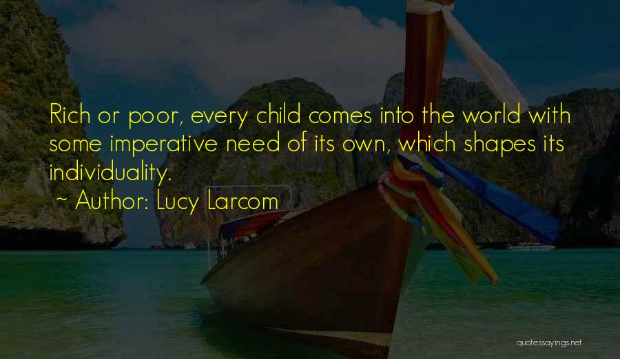 Lucy Larcom Quotes: Rich Or Poor, Every Child Comes Into The World With Some Imperative Need Of Its Own, Which Shapes Its Individuality.