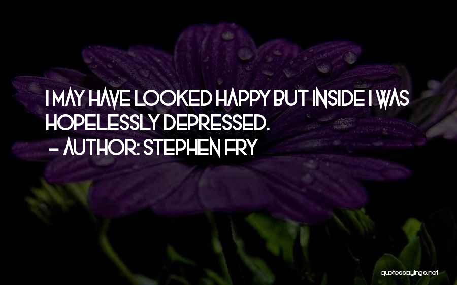 Stephen Fry Quotes: I May Have Looked Happy But Inside I Was Hopelessly Depressed.